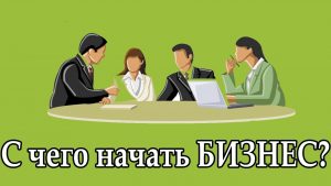 Бизнес С чего начинать бизнес